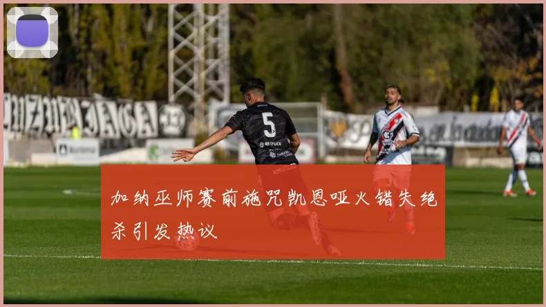 加纳巫师赛前施咒凯恩哑火错失绝杀引发热议