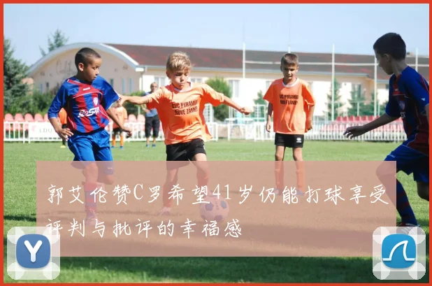 郭艾伦赞C罗希望41岁仍能打球享受评判与批评的幸福感