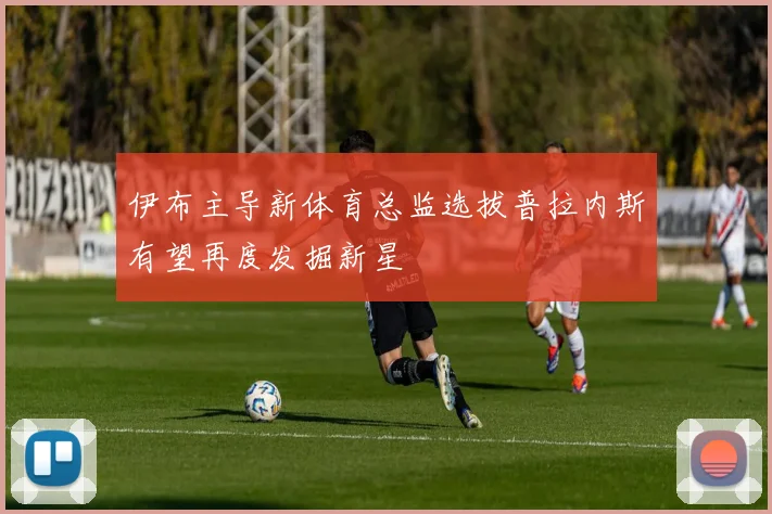 伊布主导新体育总监选拔普拉内斯有望再度发掘新星
