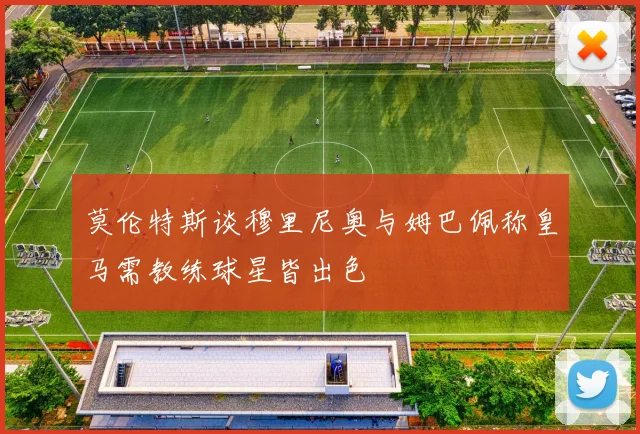 莫伦特斯谈穆里尼奥与姆巴佩称皇马需教练球星皆出色