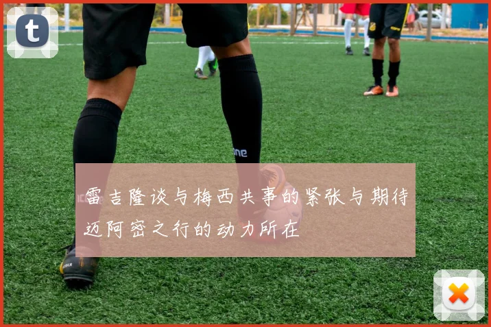 雷吉隆谈与梅西共事的紧张与期待迈阿密之行的动力所在