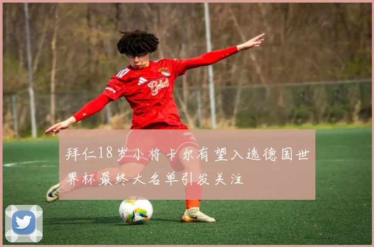 拜仁18岁小将卡尔有望入选德国世界杯最终大名单引发关注