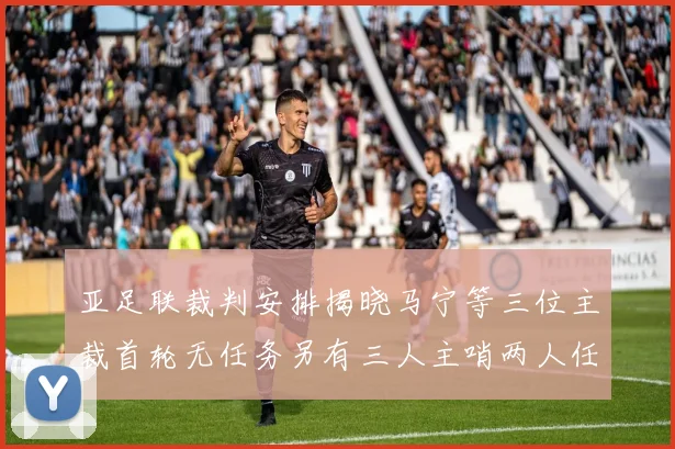 亚足联裁判安排揭晓马宁等三位主裁首轮无任务另有三人主哨两人任四官