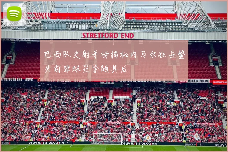 巴西队史射手榜揭秘内马尔独占鳌头前辈球星紧随其后