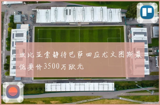 坎比亚索静待巴萨回应尤文图斯最低要价3500万欧元