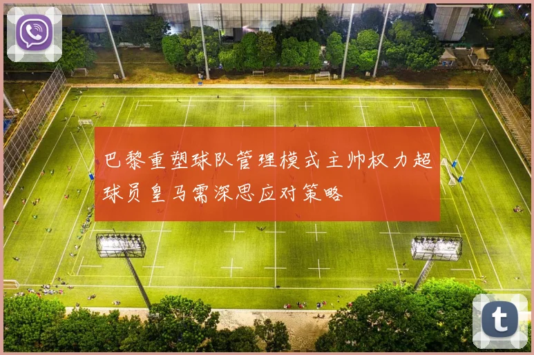 巴黎重塑球队管理模式主帅权力超球员皇马需深思应对策略