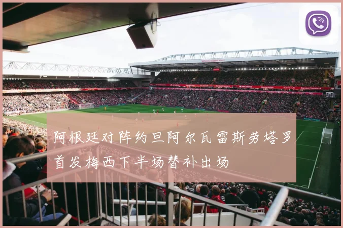 阿根廷对阵约旦阿尔瓦雷斯劳塔罗首发梅西下半场替补出场